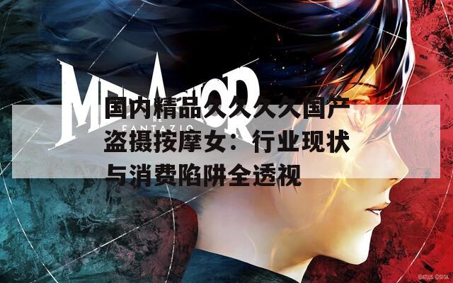 国内精品久久久久国产盗摄按摩女：行业现状与消费陷阱全透视