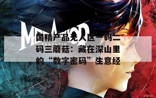 国精产品无人区一码二码三蘑菇：藏在深山里的“数字密码”生意经