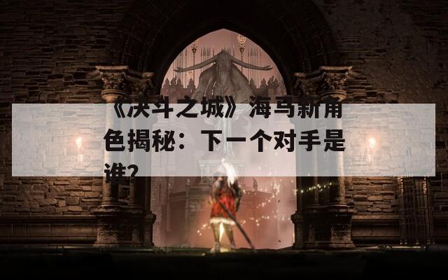 《决斗之城》海马新角色揭秘：下一个对手是谁？