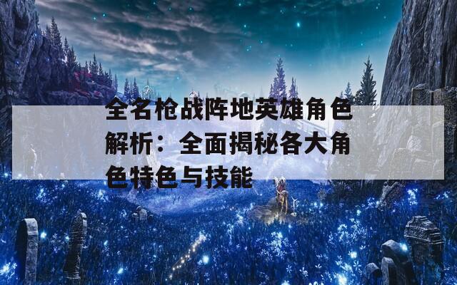 全名枪战阵地英雄角色解析：全面揭秘各大角色特色与技能