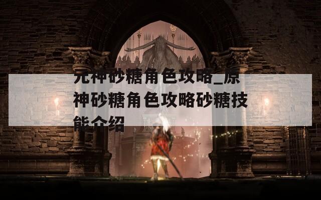 元神砂糖角色攻略_原神砂糖角色攻略砂糖技能介绍