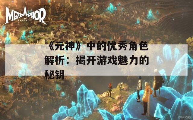 《元神》中的优秀角色解析：揭开游戏魅力的秘钥