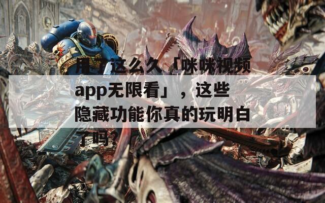 用了这么久「咪咪视频app无限看」，这些隐藏功能你真的玩明白了吗？