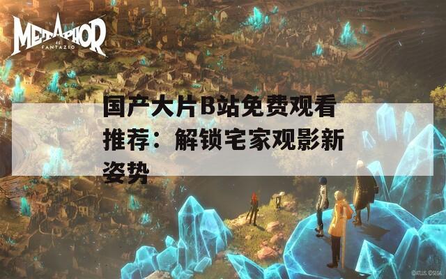 国产大片B站免费观看推荐：解锁宅家观影新姿势