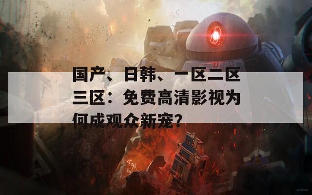 国产、日韩、一区二区三区：免费高清影视为何成观众新宠？