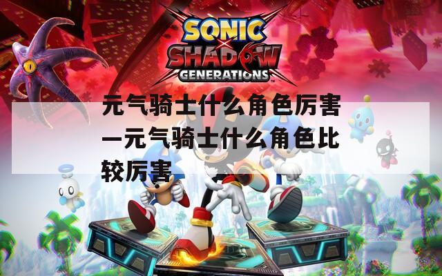 元气骑士什么角色厉害—元气骑士什么角色比较厉害