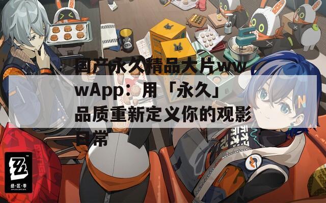 国产永久精品大片wwwApp：用「永久」品质重新定义你的观影日常