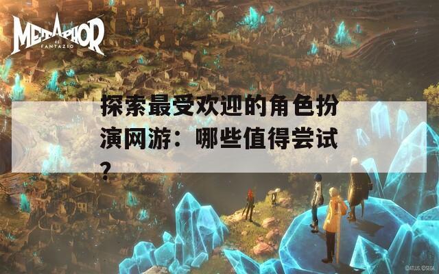 探索最受欢迎的角色扮演网游：哪些值得尝试？