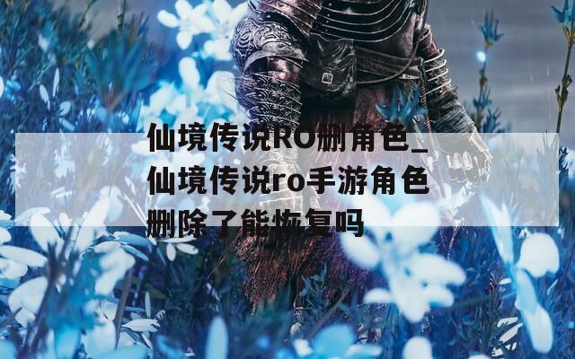 仙境传说RO删角色_仙境传说ro手游角色删除了能恢复吗