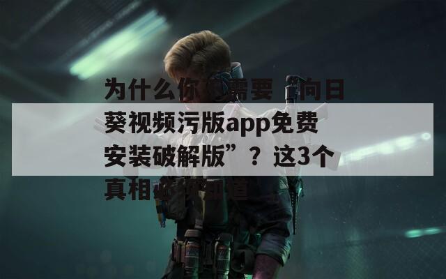 为什么你不需要“向日葵视频污版app免费安装破解版”？这3个真相必须知道