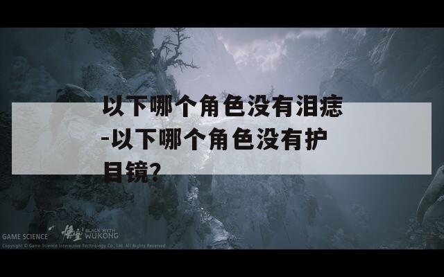 以下哪个角色没有泪痣-以下哪个角色没有护目镜？
