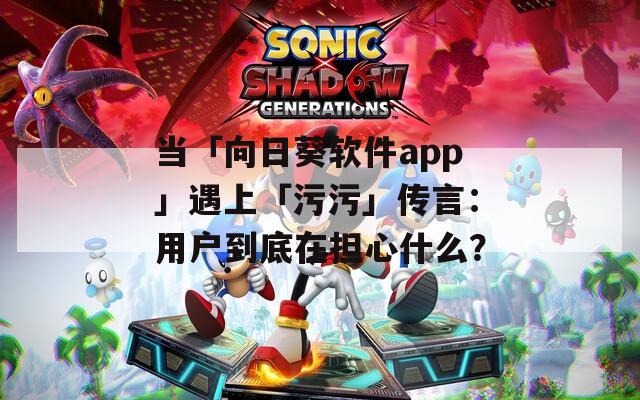 当「向日葵软件app」遇上「污污」传言：用户到底在担心什么？