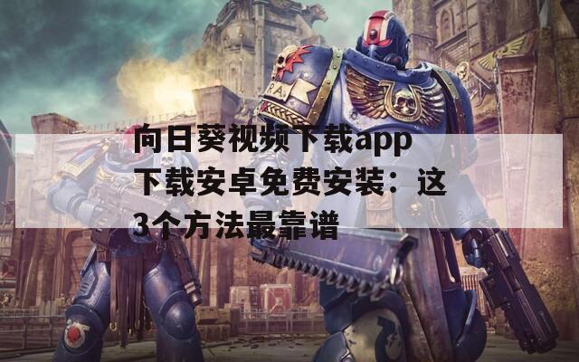 向日葵视频下载app下载安卓免费安装：这3个方法最靠谱