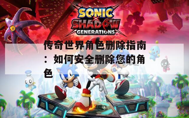 传奇世界角色删除指南：如何安全删除您的角色