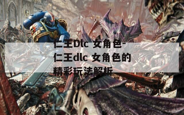 仁王Dlc 女角色-仁王dlc 女角色的精彩玩法解析
