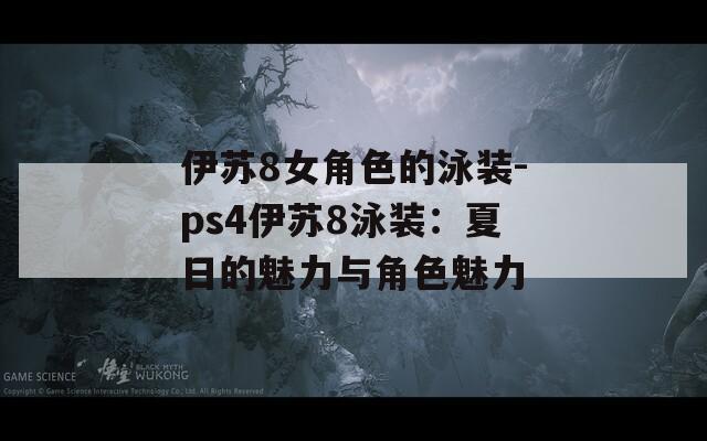 伊苏8女角色的泳装-ps4伊苏8泳装：夏日的魅力与角色魅力