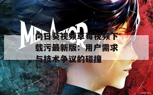 向日葵视频草莓视频下载污最新版：用户需求与技术争议的碰撞