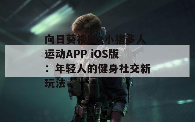 向日葵视频+小猪多人运动APP iOS版：年轻人的健身社交新玩法