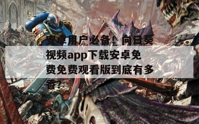 安卓用户必备！向日葵视频app下载安卓免费免费观看版到底有多香？