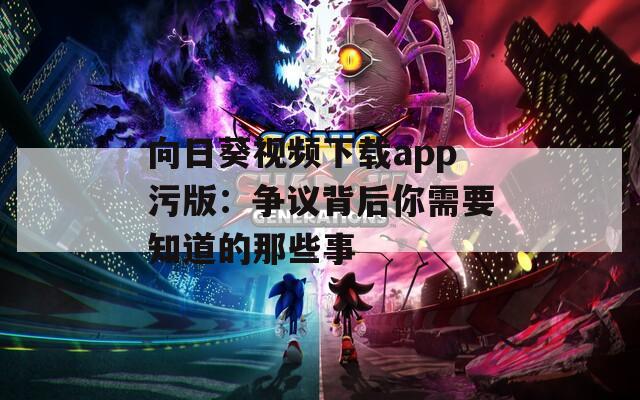 向日葵视频下载app污版：争议背后你需要知道的那些事