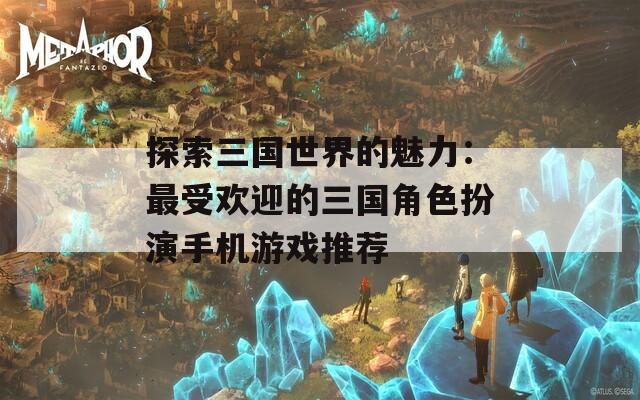 探索三国世界的魅力：最受欢迎的三国角色扮演手机游戏推荐