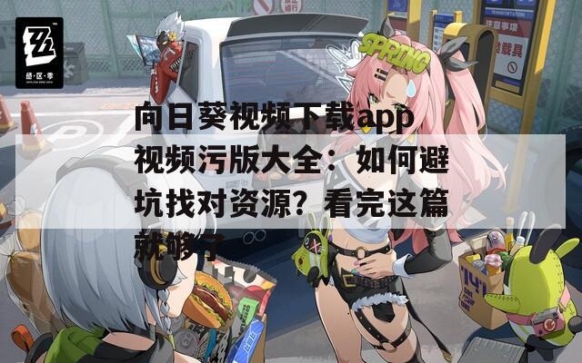 向日葵视频下载app视频污版大全：如何避坑找对资源？看完这篇就够了