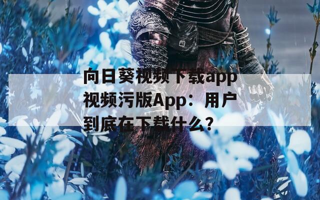 向日葵视频下载app视频污版App：用户到底在下载什么？