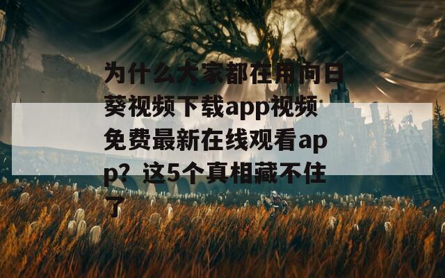 为什么大家都在用向日葵视频下载app视频免费最新在线观看app？这5个真相藏不住了
