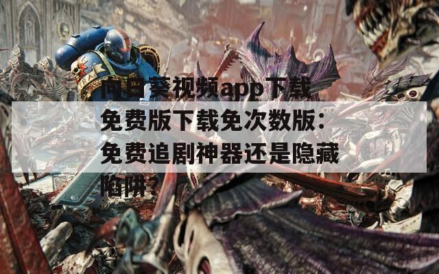 向日葵视频app下载免费版下载免次数版：免费追剧神器还是隐藏陷阱？