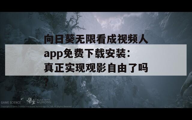 向日葵无限看成视频人app免费下载安装：真正实现观影自由了吗？