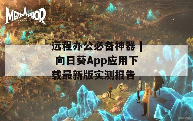 远程办公必备神器 | 向日葵App应用下载最新版实测报告