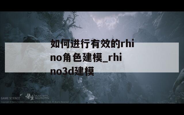 如何进行有效的rhino角色建模_rhino3d建模
