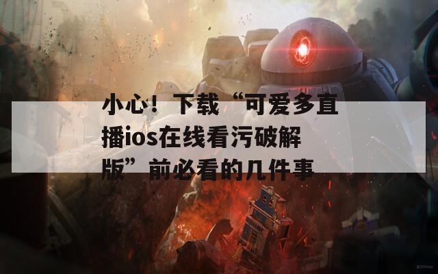 小心！下载“可爱多直播ios在线看污破解版”前必看的几件事