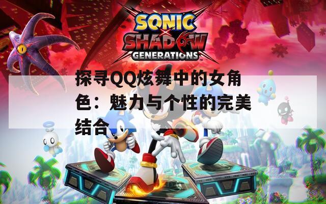 探寻QQ炫舞中的女角色：魅力与个性的完美结合