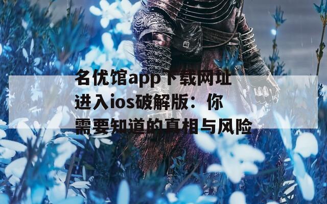 名优馆app下载网址进入ios破解版：你需要知道的真相与风险