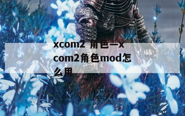 xcom2 角色—xcom2角色mod怎么用