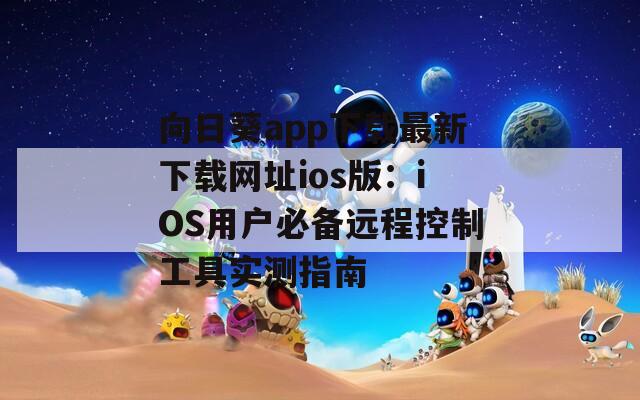 向日葵app下载最新下载网址ios版：iOS用户必备远程控制工具实测指南