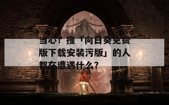 当心！搜「向日葵免费版下载安装污版」的人都在遭遇什么？