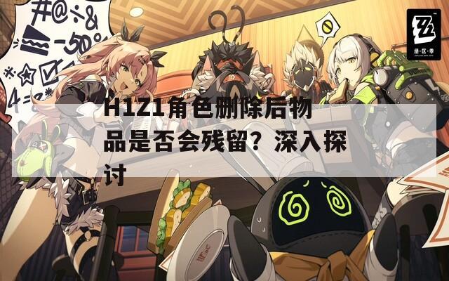 H1Z1角色删除后物品是否会残留？深入探讨