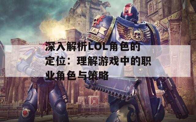 深入解析LOL角色的定位：理解游戏中的职业角色与策略