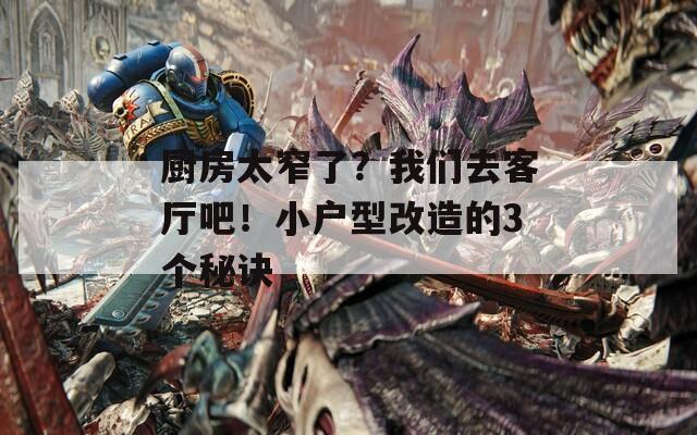 厨房太窄了？我们去客厅吧！小户型改造的3个秘诀