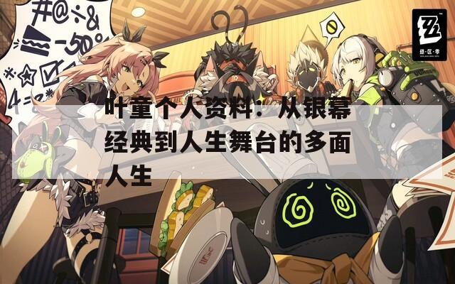 叶童个人资料：从银幕经典到人生舞台的多面人生