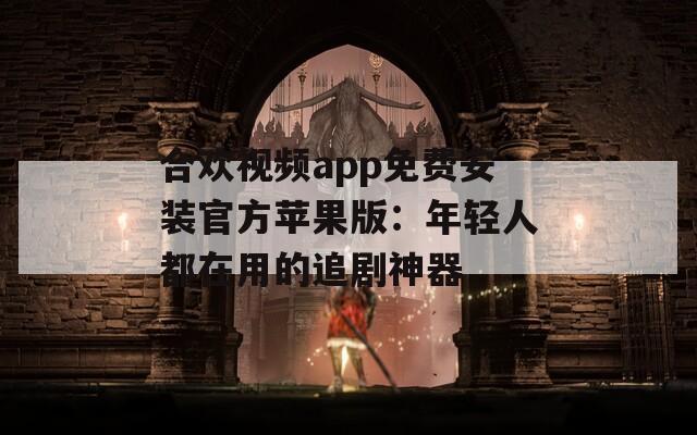 合欢视频app免费安装官方苹果版：年轻人都在用的追剧神器