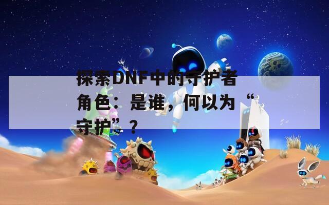 探索DNF中的守护者角色：是谁，何以为“守护”？