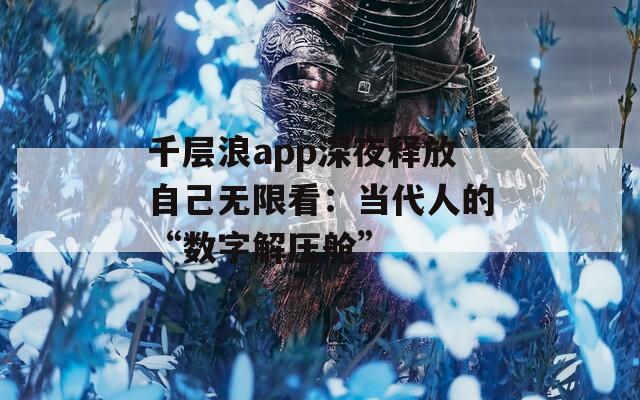 千层浪app深夜释放自己无限看：当代人的“数字解压舱”