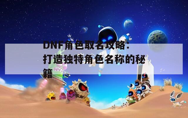 DNF角色取名攻略：打造独特角色名称的秘籍