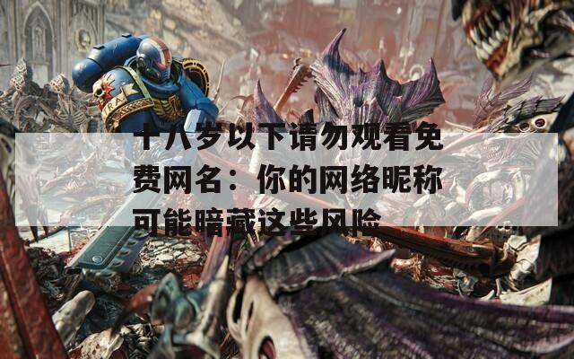 十八岁以下请勿观看免费网名：你的网络昵称可能暗藏这些风险