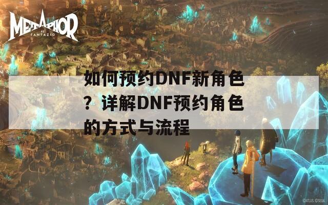 如何预约DNF新角色？详解DNF预约角色的方式与流程