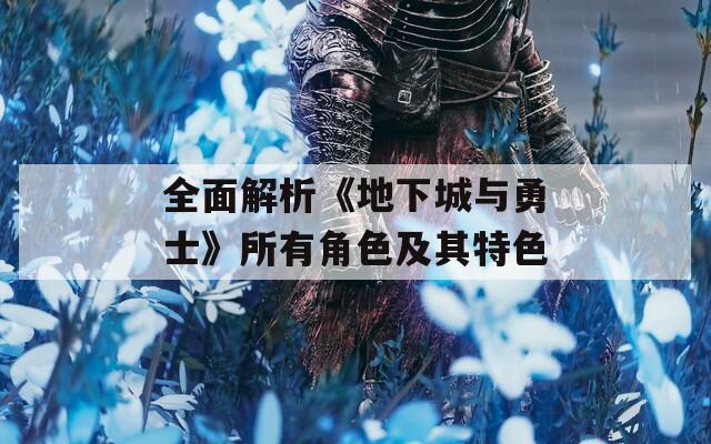 全面解析《地下城与勇士》所有角色及其特色