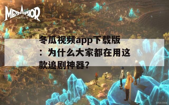 冬瓜视频app下载版：为什么大家都在用这款追剧神器？